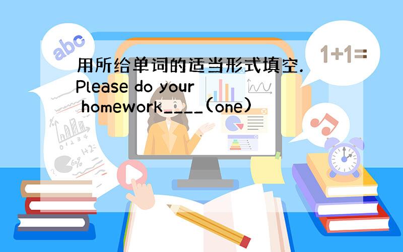 用所给单词的适当形式填空. Please do your homework____(one)