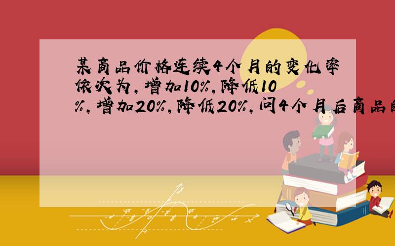 某商品价格连续4个月的变化率依次为,增加10%,降低10%,增加20%,降低20%,问4个月后商品的价