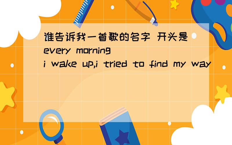 谁告诉我一首歌的名字 开头是every morning i wake up,i tried to find my way