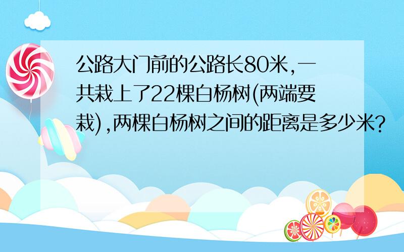 公路大门前的公路长80米,一共栽上了22棵白杨树(两端要栽),两棵白杨树之间的距离是多少米?