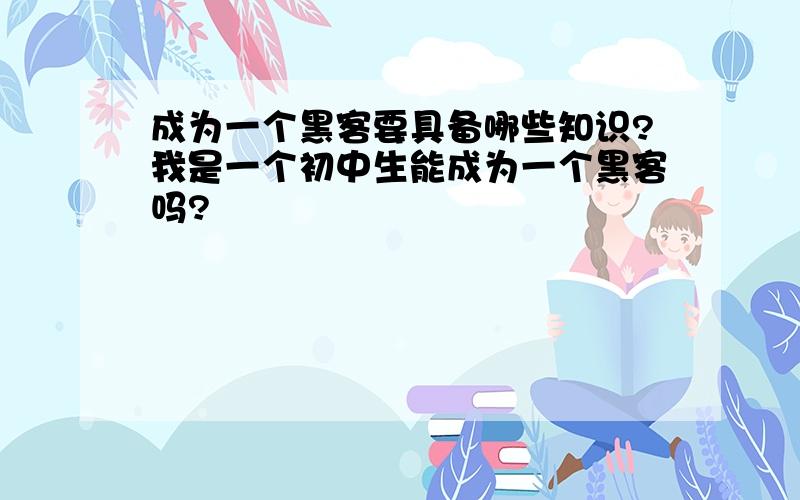 成为一个黑客要具备哪些知识?我是一个初中生能成为一个黑客吗?