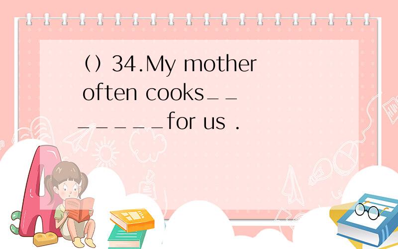 （）34.My mother often cooks_______for us .