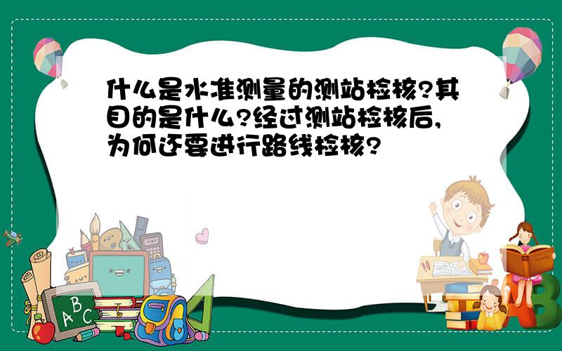 什么是水准测量的测站检核?其目的是什么?经过测站检核后,为何还要进行路线检核?