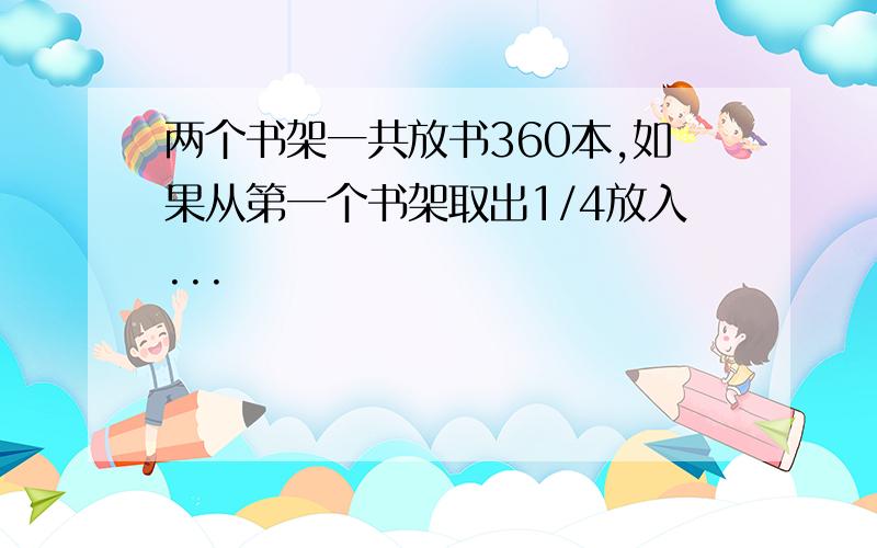 两个书架一共放书360本,如果从第一个书架取出1/4放入...