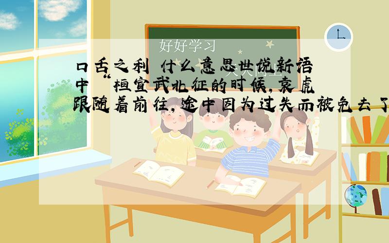 口舌之利 什么意思世说新语 中 “桓宣武北征的时候，袁虎跟随着前往，途中因为过失而被免去了官职。一次恰好要赶上发布不缄封