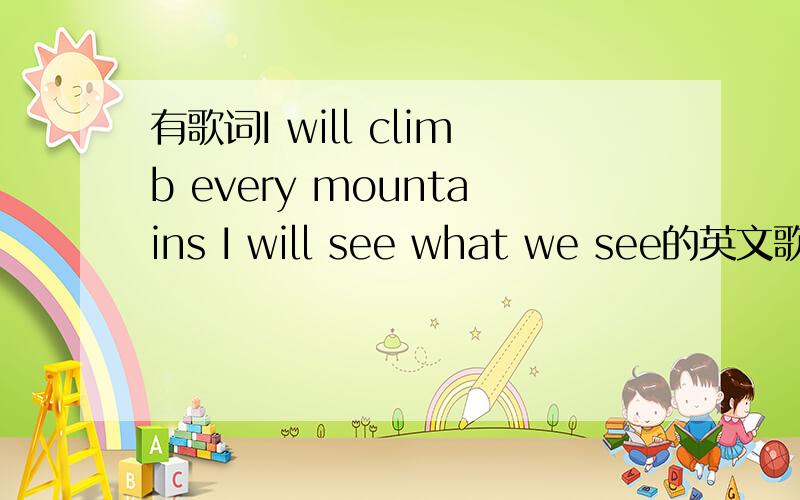 有歌词I will climb every mountains I will see what we see的英文歌