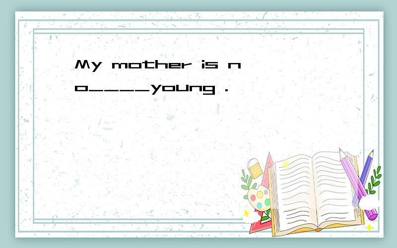 My mother is no____young .