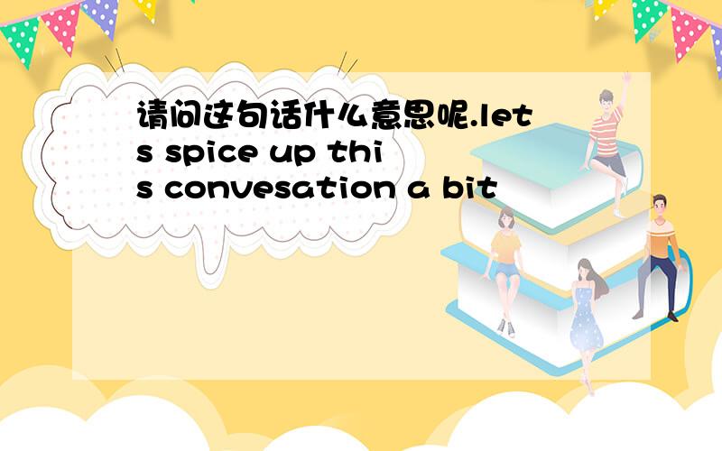 请问这句话什么意思呢.lets spice up this convesation a bit