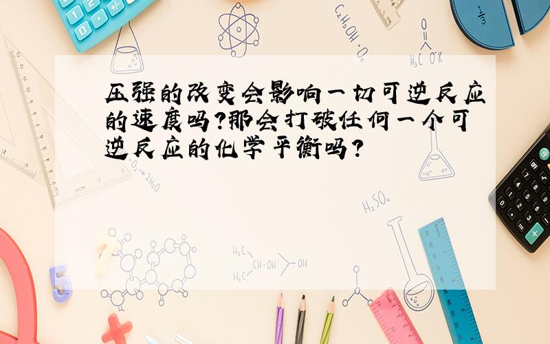 压强的改变会影响一切可逆反应的速度吗?那会打破任何一个可逆反应的化学平衡吗?