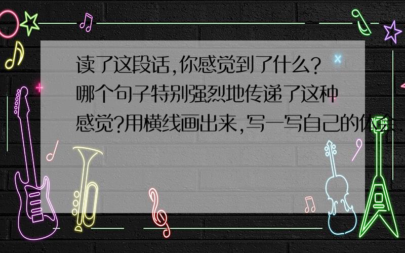 读了这段话,你感觉到了什么?哪个句子特别强烈地传递了这种感觉?用横线画出来,写一写自己的体会.