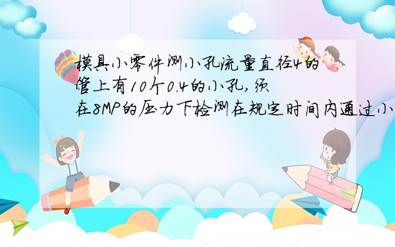 模具小零件测小孔流量直径4的管上有10个0.4的小孔,须在8MP的压力下检测在规定时间内通过小孔的液体流量,需要用什么样