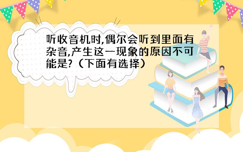 听收音机时,偶尔会听到里面有杂音,产生这一现象的原因不可能是?（下面有选择）