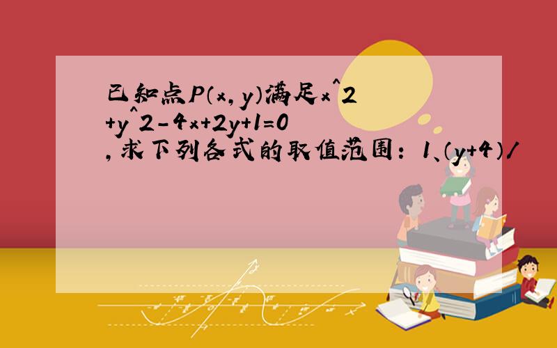 已知点P（x,y）满足x^2+y^2-4x+2y+1=0,求下列各式的取值范围： 1、（y+4）/