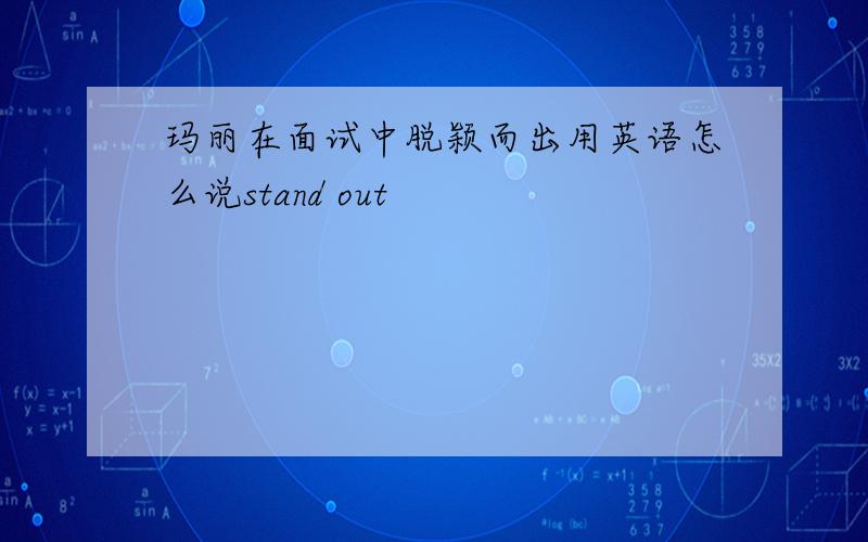 玛丽在面试中脱颖而出用英语怎么说stand out