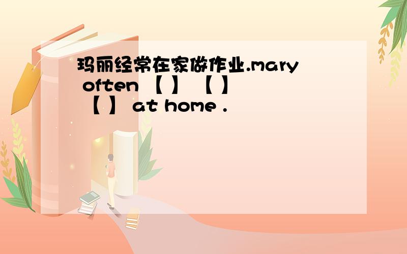 玛丽经常在家做作业.mary often 【 】 【 】 【 】 at home .