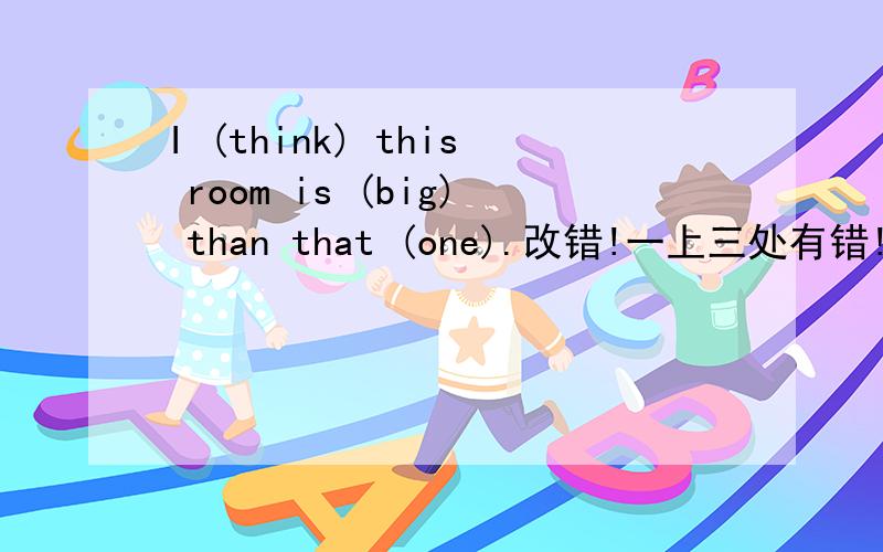 I (think) this room is (big) than that (one).改错!一上三处有错!