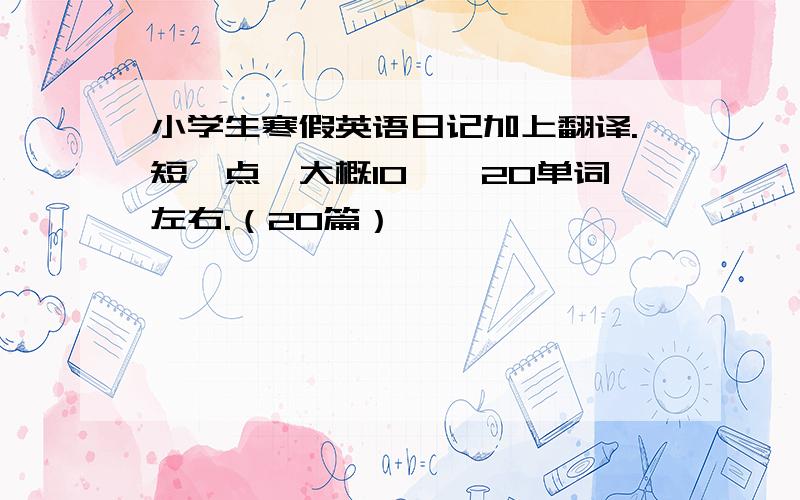 小学生寒假英语日记加上翻译.短一点,大概10——20单词左右.（20篇）