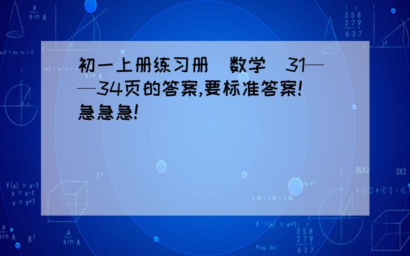 初一上册练习册（数学）31——34页的答案,要标准答案!急急急!