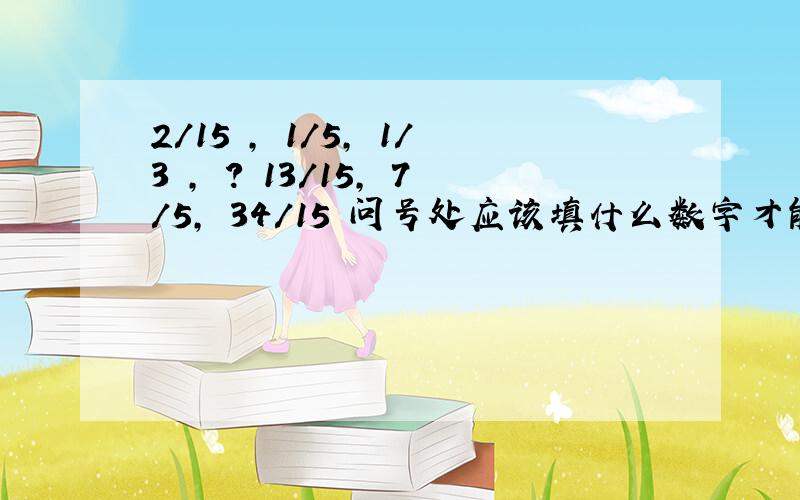 2/15 , 1/5, 1/3 , ? 13/15, 7/5, 34/15 问号处应该填什么数字才能构成规律 什么规律