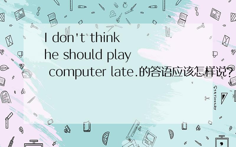 I don't think he should play computer late.的答语应该怎样说?