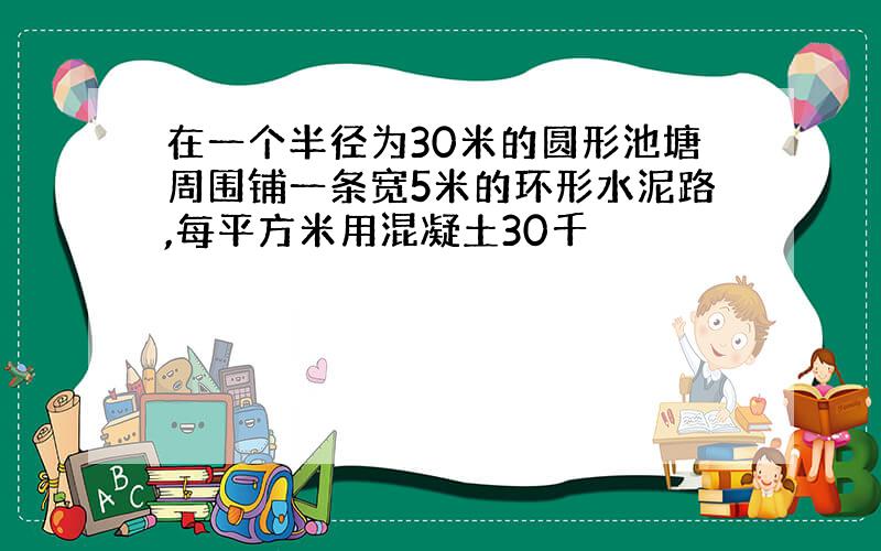 在一个半径为30米的圆形池塘周围铺一条宽5米的环形水泥路,每平方米用混凝土30千