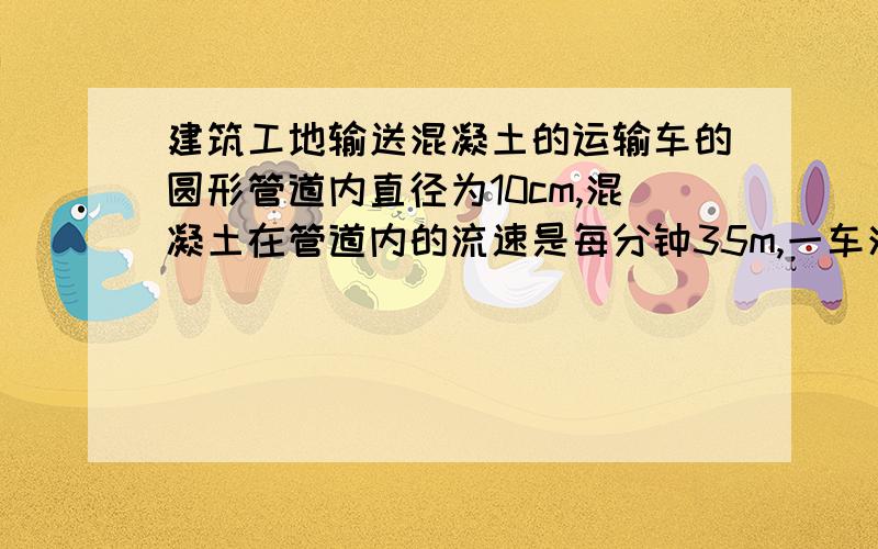 建筑工地输送混凝土的运输车的圆形管道内直径为10cm,混凝土在管道内的流速是每分钟35m,一车混凝土有7立方米,多少分钟