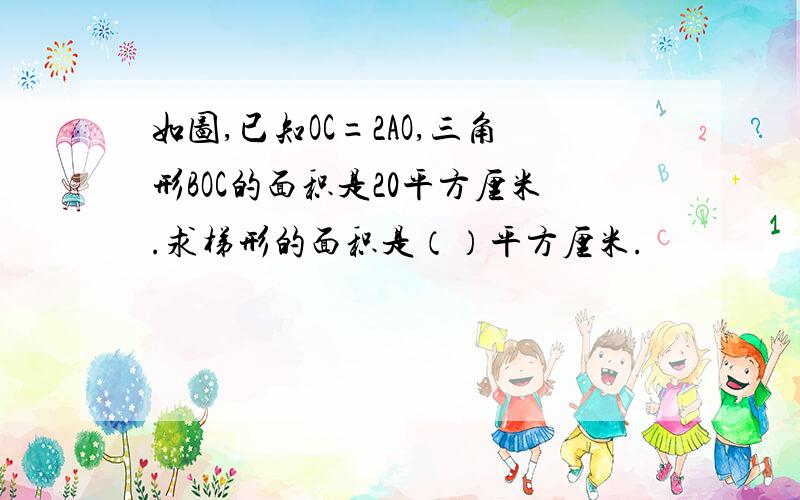 如图,已知OC=2AO,三角形BOC的面积是20平方厘米.求梯形的面积是（）平方厘米.