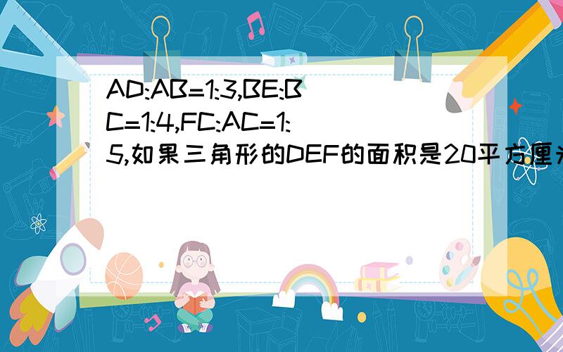 AD:AB=1:3,BE:BC=1:4,FC:AC=1:5,如果三角形的DEF的面积是20平方厘米,那么三角形ABC的面