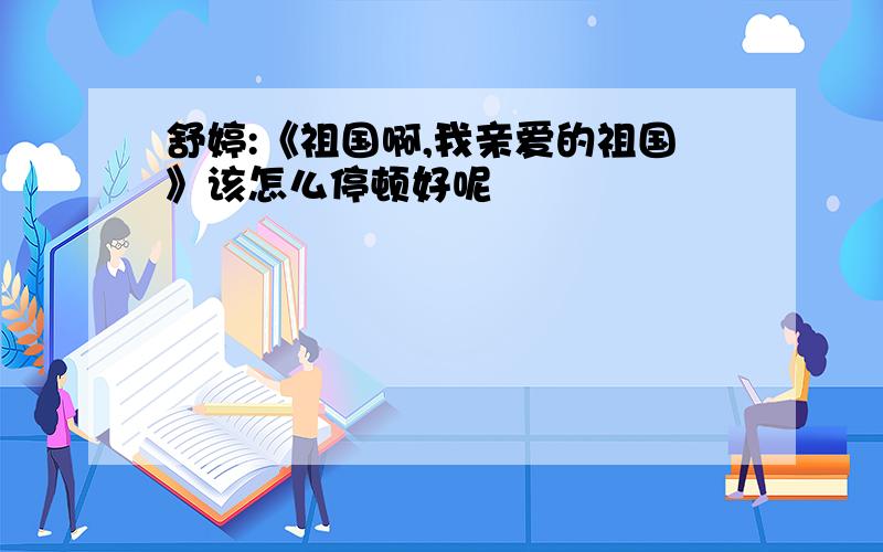 舒婷:《祖国啊,我亲爱的祖国》该怎么停顿好呢