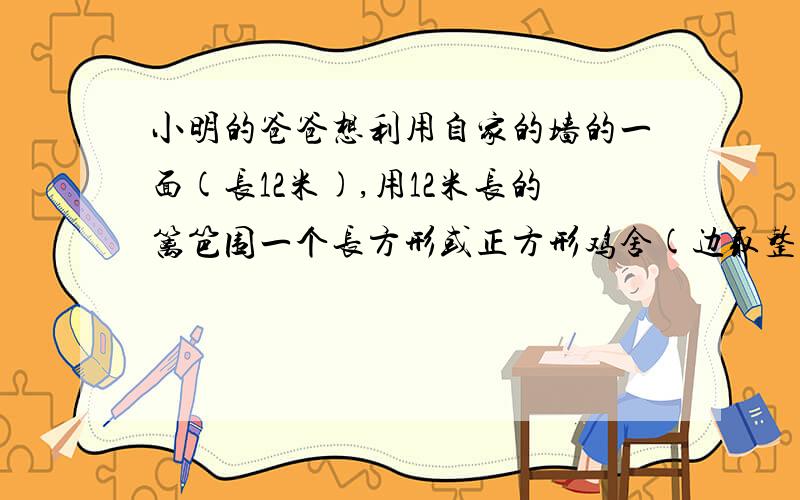 小明的爸爸想利用自家的墙的一面(长12米),用12米长的篱笆围一个长方形或正方形鸡舍(边取整数米数),可怎么围都觉得太小