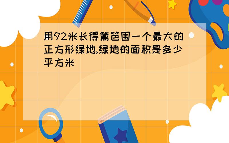 用92米长得篱笆围一个最大的正方形绿地,绿地的面积是多少平方米