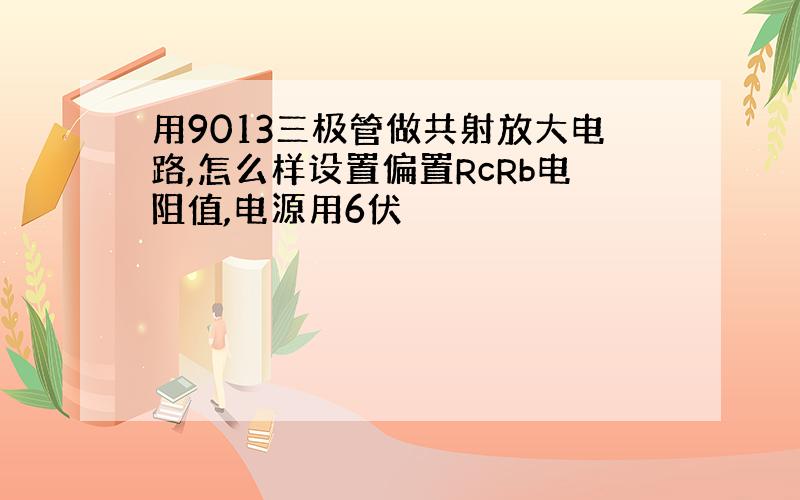 用9013三极管做共射放大电路,怎么样设置偏置RcRb电阻值,电源用6伏