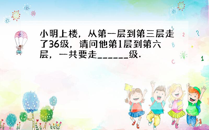 小明上楼，从第一层到第三层走了36级，请问他第1层到第六层，一共要走______级．