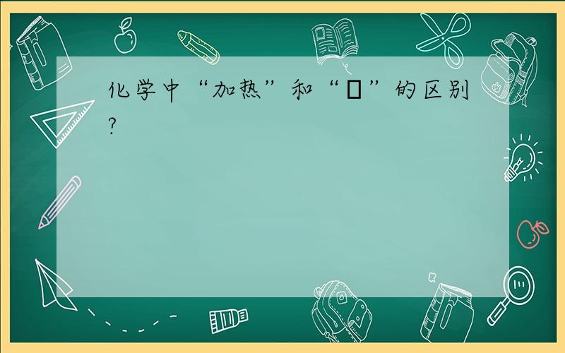 化学中“加热”和“Δ”的区别?