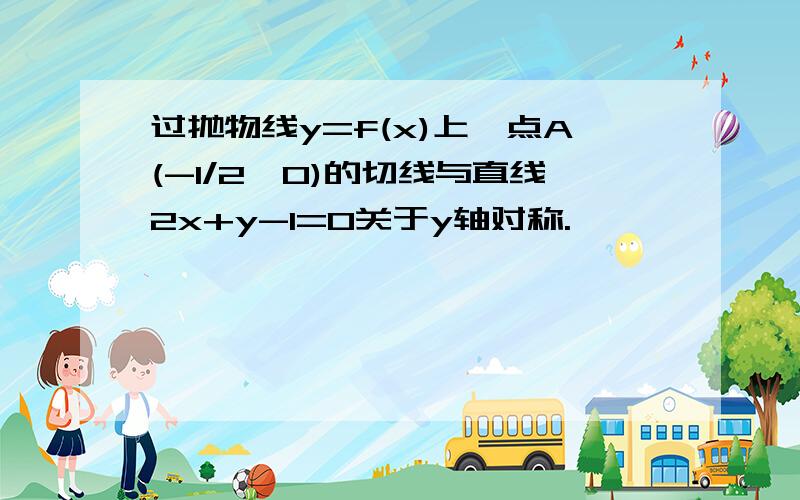 过抛物线y=f(x)上一点A(-1/2,0)的切线与直线2x+y-1=0关于y轴对称.