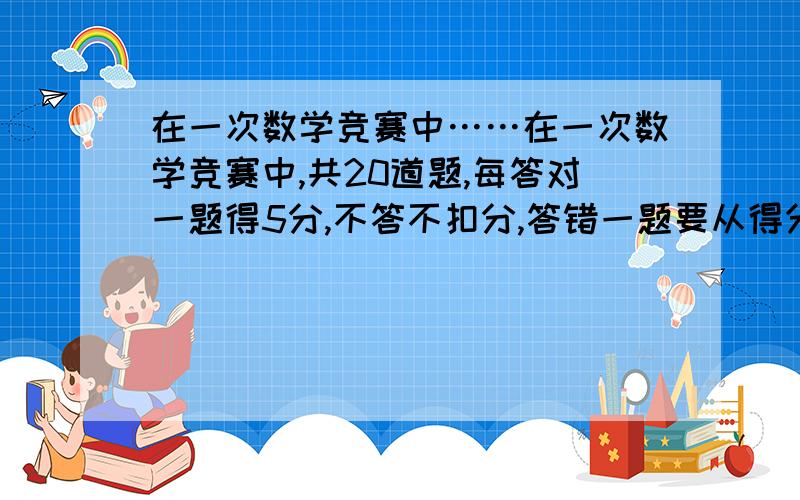 在一次数学竞赛中……在一次数学竞赛中,共20道题,每答对一题得5分,不答不扣分,答错一题要从得分中扣除2分,扣完为止某某