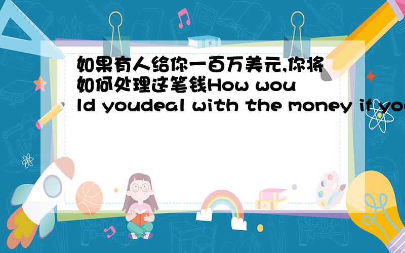 如果有人给你一百万美元,你将如何处理这笔钱How would youdeal with the money if you