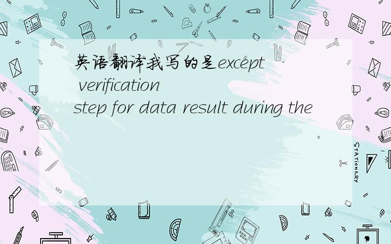 英语翻译我写的是except verification step for data result during the