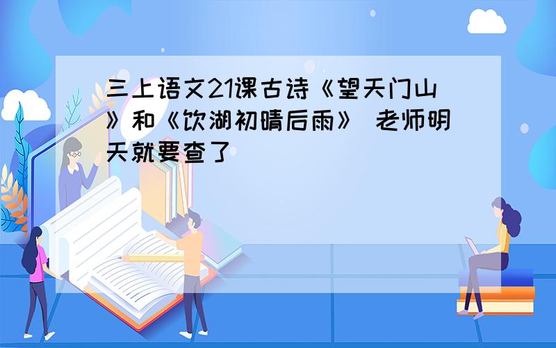 三上语文21课古诗《望天门山》和《饮湖初晴后雨》 老师明天就要查了