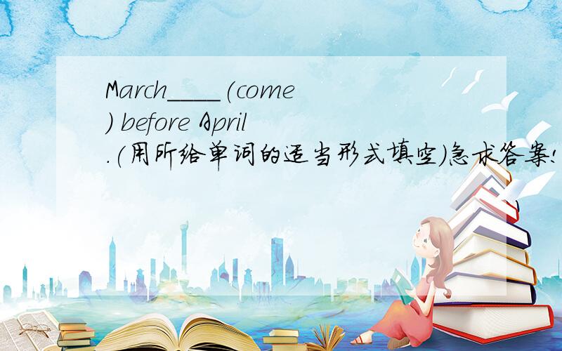 March____(come) before April.(用所给单词的适当形式填空）急求答案!