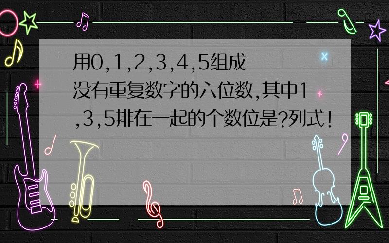 用0,1,2,3,4,5组成没有重复数字的六位数,其中1,3,5排在一起的个数位是?列式!