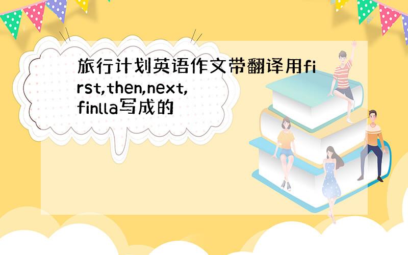 旅行计划英语作文带翻译用first,then,next,finlla写成的