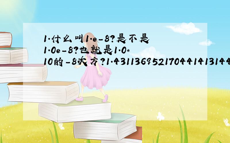 1.什么叫1.e-8?是不是1.0e-8?也就是1.0*10的-8次方?1.4311369521704414131445