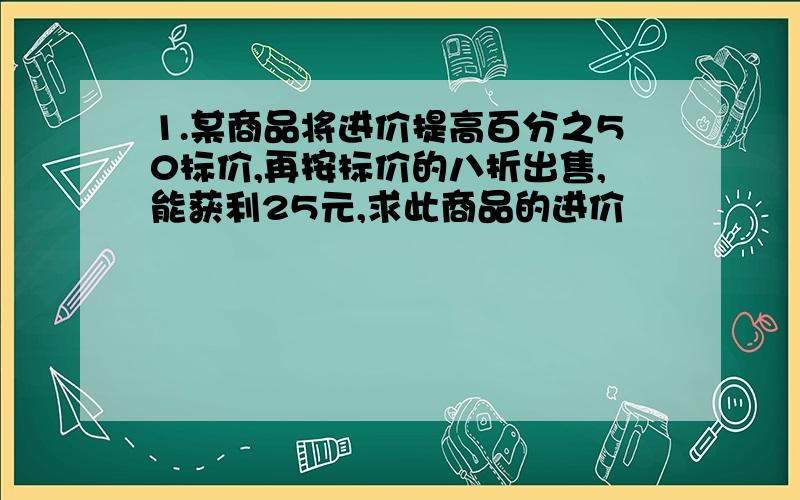 1.某商品将进价提高百分之50标价,再按标价的八折出售,能获利25元,求此商品的进价