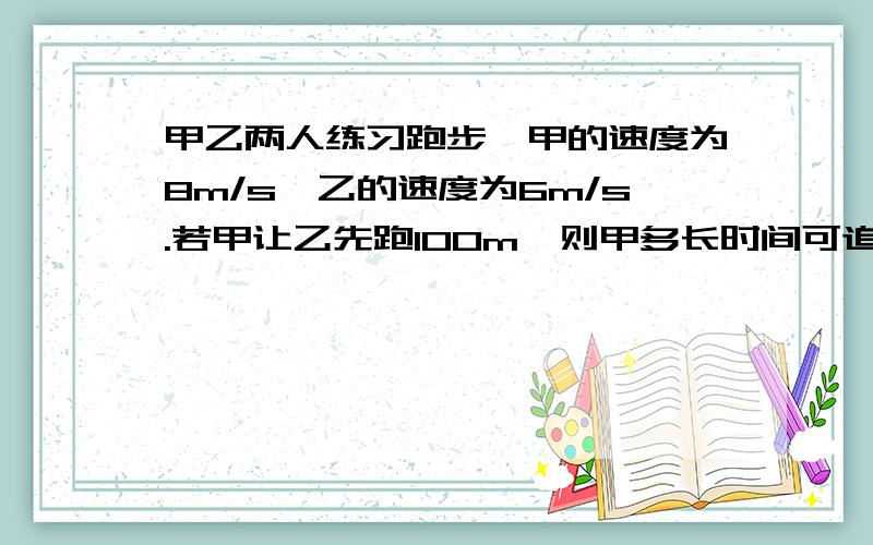 甲乙两人练习跑步,甲的速度为8m/s,乙的速度为6m/s.若甲让乙先跑100m,则甲多长时间可追上乙?