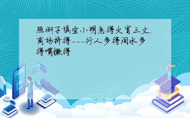 照例子填空小明急得火冒三丈.商场挤得---行人多得泪水多得嘴撅得