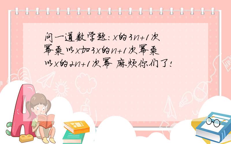 问一道数学题：x的3n+1次幂乘以x加3x的n+1次幂乘以x的2n+1次幂 麻烦你们了!