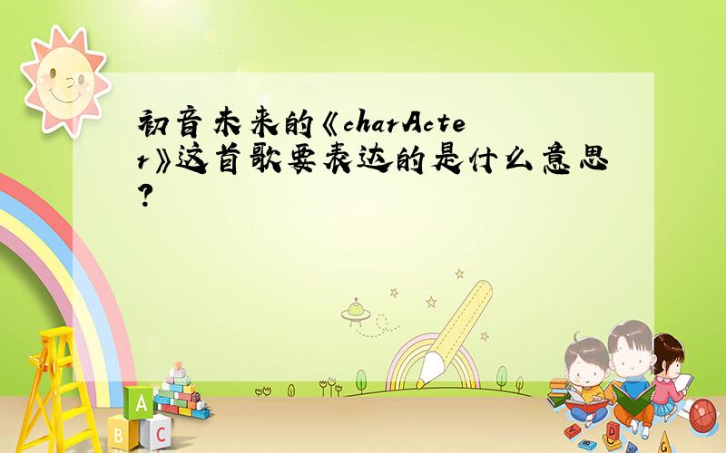 初音未来的《charActer》这首歌要表达的是什么意思?