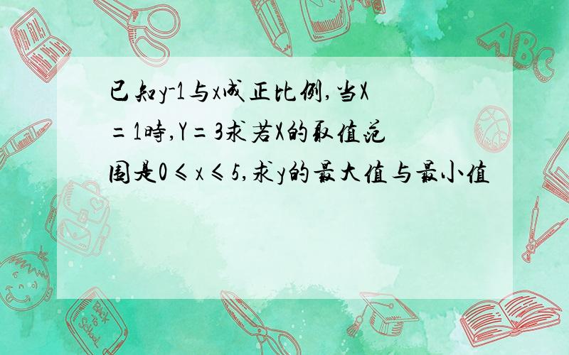 已知y-1与x成正比例,当X=1时,Y=3求若X的取值范围是0≤x≤5,求y的最大值与最小值