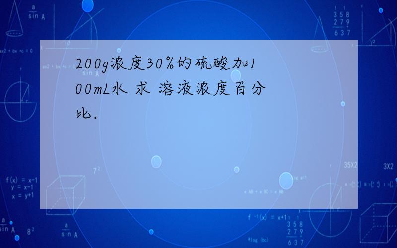 200g浓度30%的硫酸加100mL水 求 溶液浓度百分比.